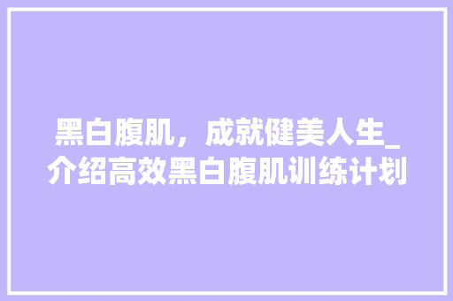 黑白腹肌，成就健美人生_介绍高效黑白腹肌训练计划