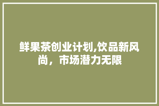 鲜果茶创业计划,饮品新风尚，市场潜力无限