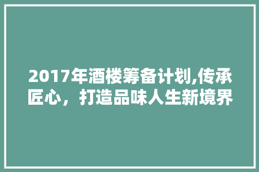 2017年酒楼筹备计划,传承匠心，打造品味人生新境界