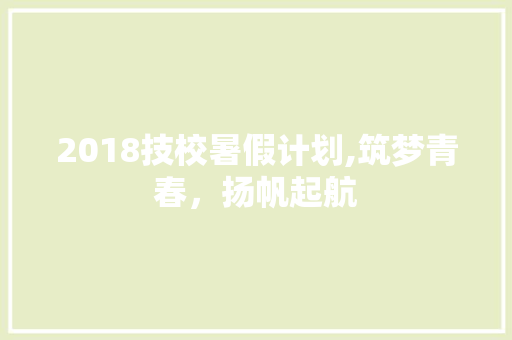 2018技校暑假计划,筑梦青春，扬帆起航