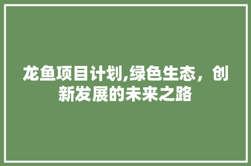 龙鱼项目计划,绿色生态，创新发展的未来之路