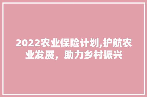 2022农业保险计划,护航农业发展，助力乡村振兴