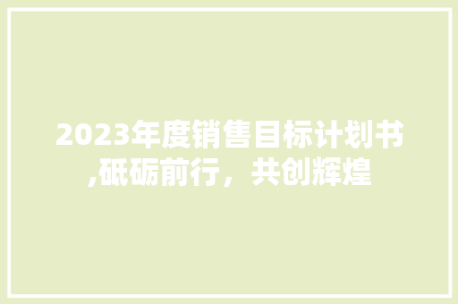 2023年度销售目标计划书,砥砺前行，共创辉煌