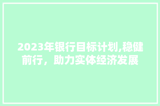 2023年银行目标计划,稳健前行，助力实体经济发展