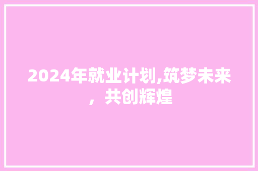 2024年就业计划,筑梦未来，共创辉煌