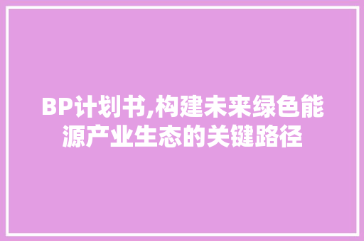 BP计划书,构建未来绿色能源产业生态的关键路径