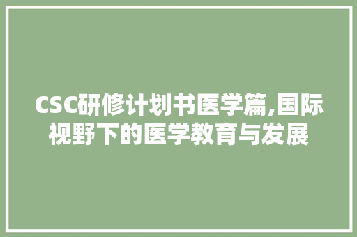 CSC研修计划书医学篇,国际视野下的医学教育与发展