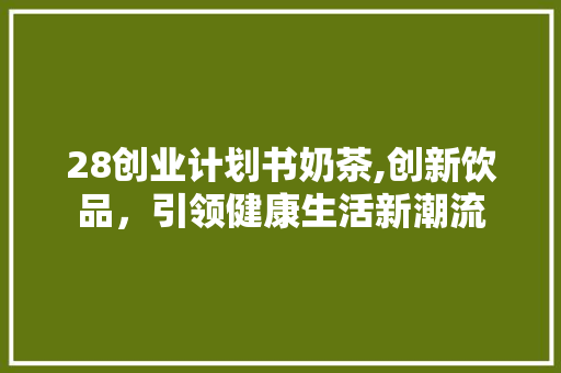 28创业计划书奶茶,创新饮品，引领健康生活新潮流