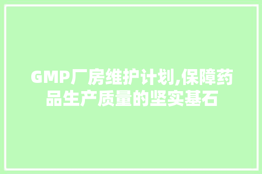 GMP厂房维护计划,保障药品生产质量的坚实基石