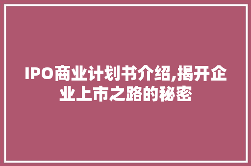 IPO商业计划书介绍,揭开企业上市之路的秘密