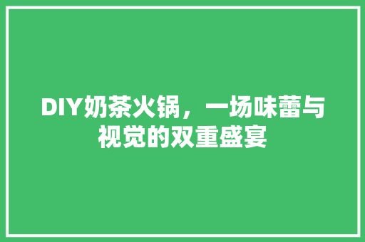 DIY奶茶火锅，一场味蕾与视觉的双重盛宴