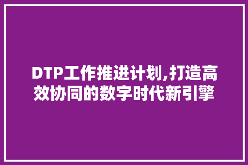 DTP工作推进计划,打造高效协同的数字时代新引擎