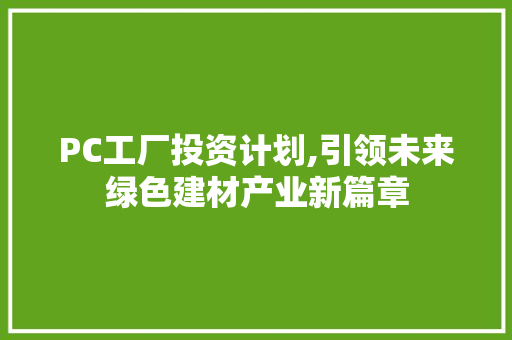 PC工厂投资计划,引领未来绿色建材产业新篇章