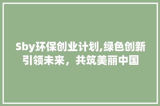 Sby环保创业计划,绿色创新引领未来，共筑美丽中国