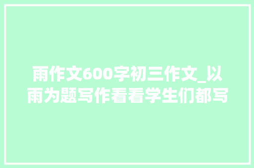 雨作文600字初三作文_以雨为题写作看看学生们都写了哪些内容