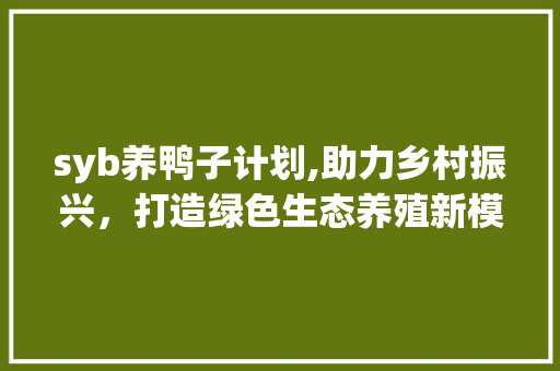 syb养鸭子计划,助力乡村振兴，打造绿色生态养殖新模式