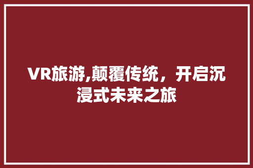 VR旅游,颠覆传统，开启沉浸式未来之旅