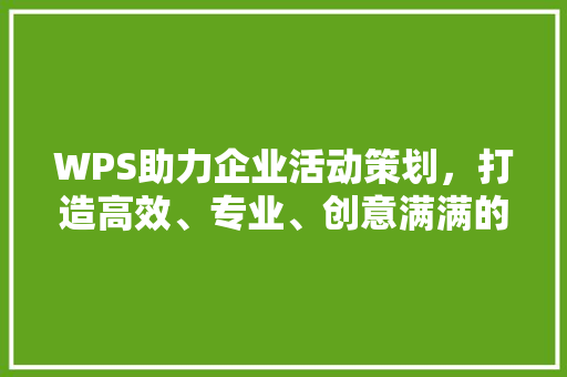 WPS助力企业活动策划，打造高效、专业、创意满满的现场