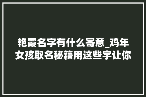 艳霞名字有什么寄意_鸡年女孩取名秘籍用这些字让你的瑰宝名字寄意不凡