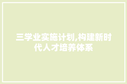 三学业实施计划,构建新时代人才培养体系