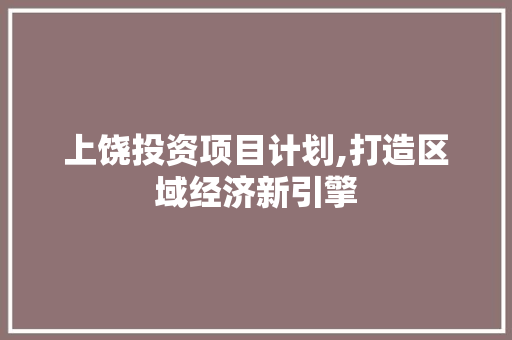 上饶投资项目计划,打造区域经济新引擎