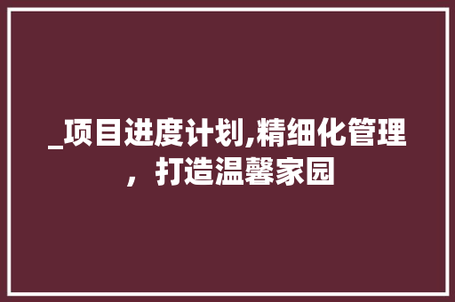 _项目进度计划,精细化管理，打造温馨家园