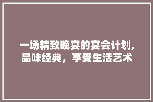 一场精致晚宴的宴会计划,品味经典，享受生活艺术