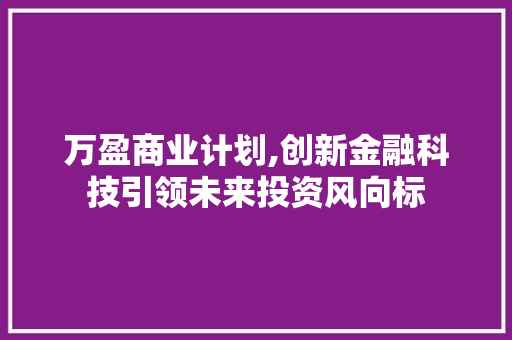 万盈商业计划,创新金融科技引领未来投资风向标