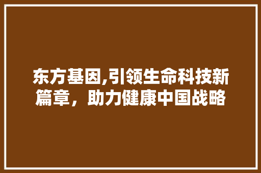 东方基因,引领生命科技新篇章，助力健康中国战略