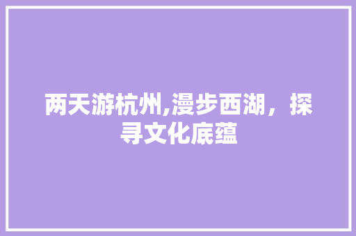 两天游杭州,漫步西湖，探寻文化底蕴