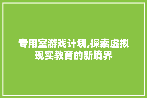 专用室游戏计划,探索虚拟现实教育的新境界