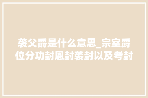 袭父爵是什么意思_宗室爵位分功封恩封袭封以及考封那么它们有何本质差异