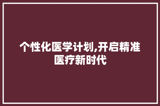 个性化医学计划,开启精准医疗新时代