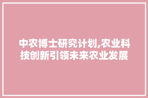 中农博士研究计划,农业科技创新引领未来农业发展