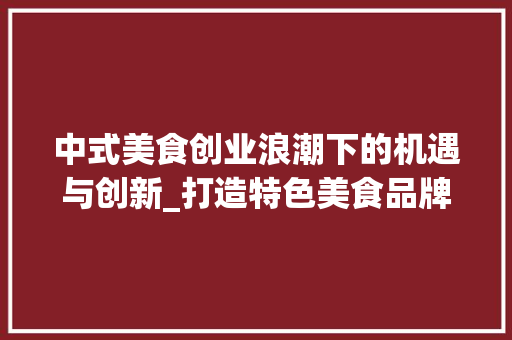 中式美食创业浪潮下的机遇与创新_打造特色美食品牌新篇章