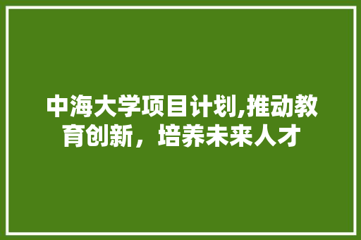 中海大学项目计划,推动教育创新，培养未来人才