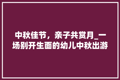 中秋佳节，亲子共赏月_一场别开生面的幼儿中秋出游计划