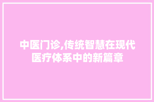 中医门诊,传统智慧在现代医疗体系中的新篇章