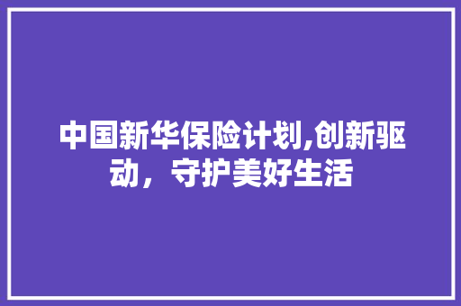 中国新华保险计划,创新驱动，守护美好生活