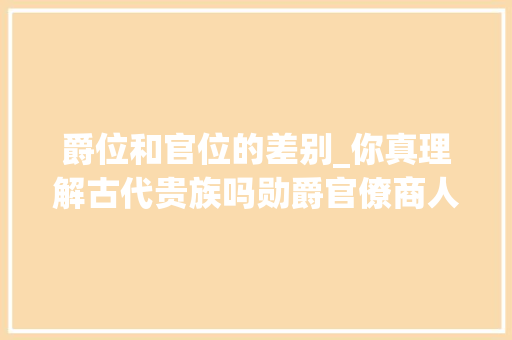 爵位和官位的差别_你真理解古代贵族吗勋爵官僚商人到底差若干