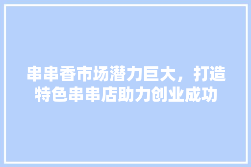 串串香市场潜力巨大，打造特色串串店助力创业成功