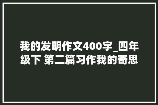 我的发明作文400字_四年级下 第二篇习作我的奇思妙想原创优秀范文8篇