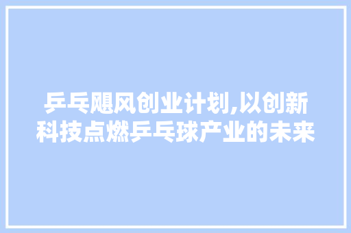 乒乓飓风创业计划,以创新科技点燃乒乓球产业的未来火花