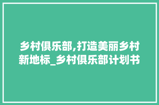 乡村俱乐部,打造美丽乡村新地标_乡村俱乐部计划书