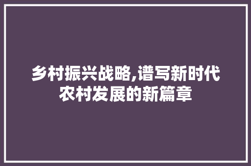 乡村振兴战略,谱写新时代农村发展的新篇章