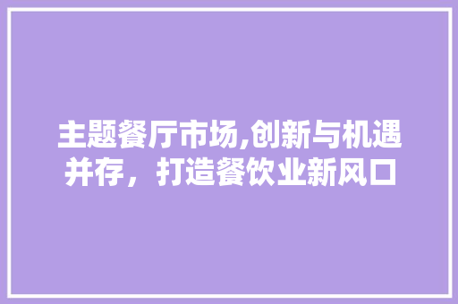 主题餐厅市场,创新与机遇并存，打造餐饮业新风口