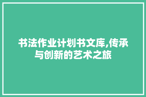 书法作业计划书文库,传承与创新的艺术之旅