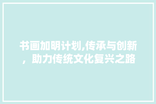 书画加明计划,传承与创新，助力传统文化复兴之路