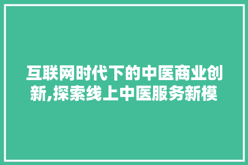 互联网时代下的中医商业创新,探索线上中医服务新模式