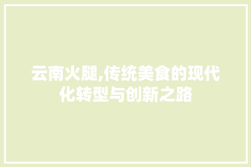 云南火腿,传统美食的现代化转型与创新之路